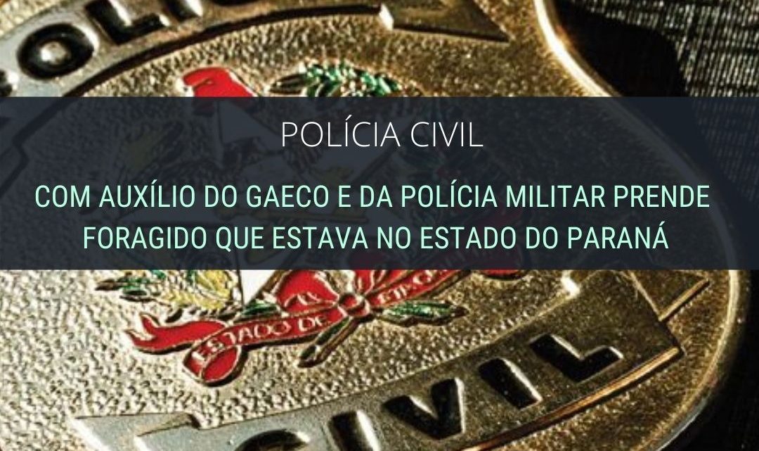 Polícia Civil com auxílio do GAECO e da PM prende foragido no Paraná