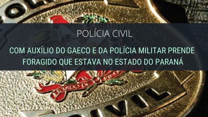 Polícia Civil com auxílio do GAECO e da PM prende foragido no Paraná